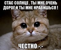 Стас солнце , ты мне очень дорог,и ты мне нравишься ! Честно -.-