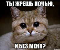 Ты жрешь ночью, и без меня?