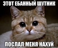 этот ебанный шутник послал меня нахуй