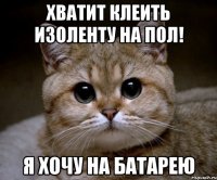 Хватит клеить изоленту на пол! я хочу на батарею