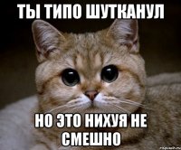 ты типо шутканул но это нихуя не смешно