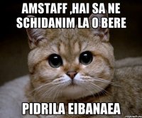 Amstaff ,hai sa ne schidanim la o bere PIDRILA EIBANAEA