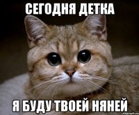 СЕГОДНЯ ДЕТКА Я БУДУ ТВОЕЙ НЯНЕЙ