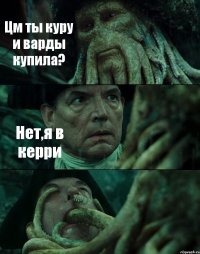 Цм ты куру и варды купила? Нет,я в керри 