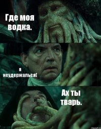 Где моя водка. я неудержалься( Ах ты тварь.