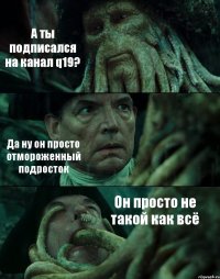 А ты подписался на канал q19? Да ну он просто отмороженный подросток Он просто не такой как всё