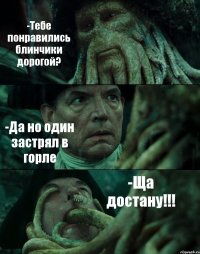 -Тебе понравились блинчики дорогой? -Да но один застрял в горле -Ща достану!!!