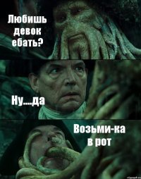 Любишь девок ебать? Ну....да Возьми-ка в рот