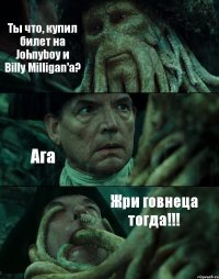 Ты что, купил билет на Johnyboy и Billy Milligan'а? Ага Жри говнеца тогда!!!