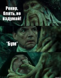 Рекер, блять, не вздумай! *Бум* 