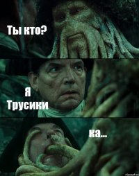 Ты кто? Я Трусики ка...