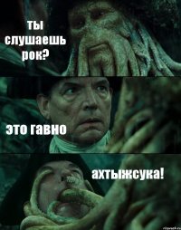 ты слушаешь рок? это гавно ахтыжсука!