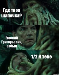 Где твоя шапочка? Евгений Григорьевич, забыл 1/2 Н тебе