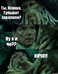 Ты, Ксюша, Гульшат завалила? Ну я и чо?? НИЧО!!