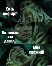 Есть кефир? Не, только что допил... Еще свежий!