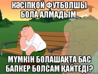 кәсіпқой футболшы бола алмадым, мүмкін болашақта бас бапкер болсам қайтеді?