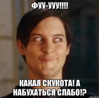 ФУУ-УУУ!!!! КАКАЯ СКУКОТА! А НАБУХАТЬСЯ СЛАБО!?