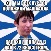 Ахи, мы всех курдов положили машаАлла Валахи я попаду в рай к 72 красоткам