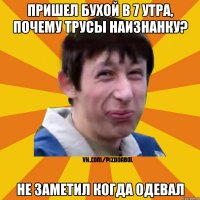 Пришел бухой в 7 утра, Почему трусы наизнанку? не заметил когда одевал