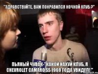 "Здравствуйте, вам понравился ночной клуб ?" Пьяный чувак-"Какой нахуй клуб, я Chevrolet Camaro ss 1969 Года увидел! "