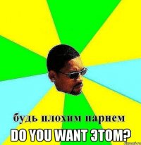  Do you want Этом?