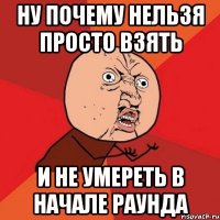 ну почему нельзя просто взять и не умереть в начале раунда