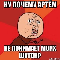 НУ ПОЧЕМУ АРТЁМ не понимает моих шуток?