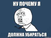 Ну почему я Должна убираться