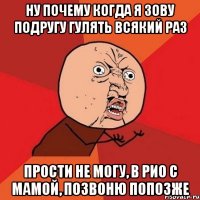 Ну почему когда я зову Подругу гулять всякий раз прости не могу, в рио с мамой, позвоню попозже