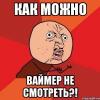 Как можно Ваймер не смотреть?!