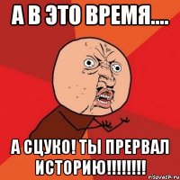 а в это время.... а сцуко! ты прервал историю!!!!!!!!