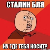 сталин бля ну где тебя носит?