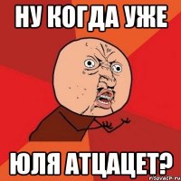 ну когда уже юля атцацет?