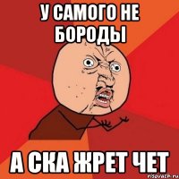 у самого не бороды а ска жрет чет