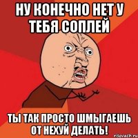 Ну конечно нет у тебя соплей Ты так просто шмыгаешь от нехуй делать!