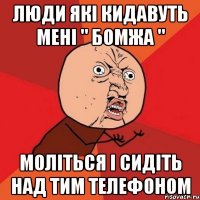 Люди які кидавуть мені " бомжа " моліться і сидіть над тим телефоном