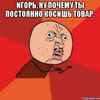 Игорь, ну почему ты постоянно косишь товар. 