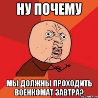 ну почему мы должны проходить военкомат завтра?