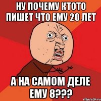 НУ ПОЧЕМУ КТОТО ПИШЕТ ЧТО ЕМУ 20 ЛЕТ а на самом деле ему 8???