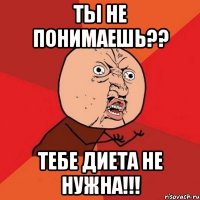 Ты не понимаешь?? Тебе диета не нужна!!!