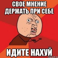 СВОЕ МНЕНИЕ ДЕРЖАТЬ ПРИ СЕБЕ ИДИТЕ НАХУЙ