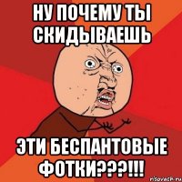 ну почему ты скидываешь эти беспантовые фотки???!!!