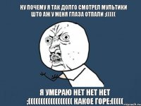 ну почему я так долго смотрел мультики што аж у меня глаза отпали ;((((( я умераю нет нет нет ;(((((((((((((((((( какое горе:(((((