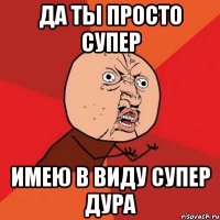 да ты просто супер имею в виду супер дура