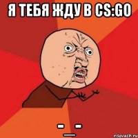 Я тебя жду в CS:GO -_-