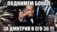 ПОДНИМЕМ БОКАЛ ЗА ДМИТРИЯ В ЕГО 36 !!!