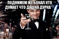 Поднимем же бокал кто думает что Дашка дурка*** 