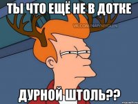 Ты что ещё не в дотке Дурной штоль??