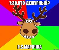 7:30,кто дежурный? P.S.Маричка