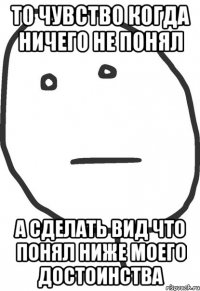 То чувство когда ничего не понял А сделать вид что понял ниже моего достоинства